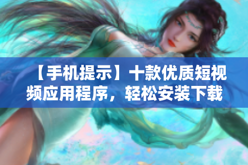 【手機(jī)提示】十款優(yōu)質(zhì)短視頻應(yīng)用程序，輕松安裝下載享受創(chuàng)意樂(lè)趣