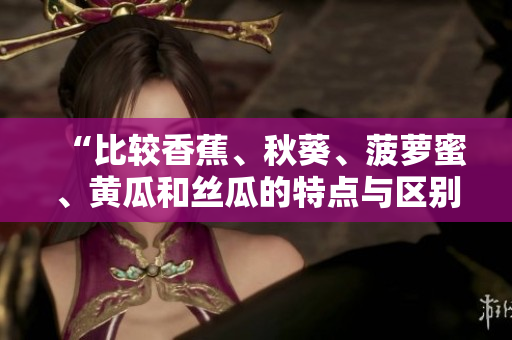 “比較香蕉、秋葵、菠蘿蜜、黃瓜和絲瓜的特點與區(qū)別”