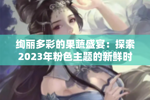絢麗多彩的果蔬盛宴：探索2023年粉色主題的新鮮時(shí)令水果和蔬菜