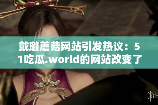 戴璐蘑菇網(wǎng)站引發(fā)熱議：51吃瓜.world的網(wǎng)站改變了什么？
