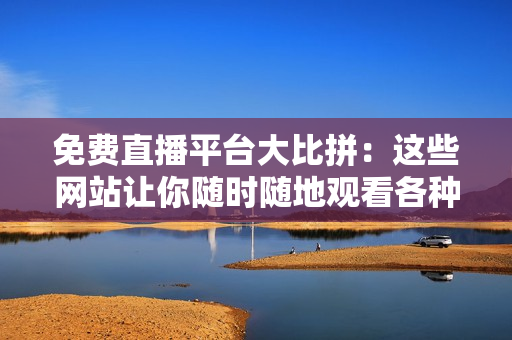 免費直播平臺大比拼：這些網(wǎng)站讓你隨時隨地觀看各種內(nèi)容