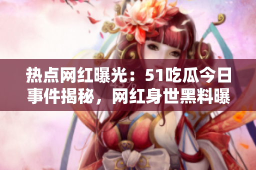 熱點(diǎn)網(wǎng)紅曝光：51吃瓜今日事件揭秘，網(wǎng)紅身世黑料曝光