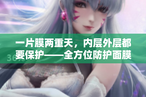 一片膜兩重天，內(nèi)層外層都要保護(hù)——全方位防護(hù)面膜使用技巧分享