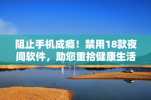 阻止手機成癮！禁用18款夜間軟件，助您重拾健康生活！