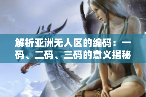 解析亞洲無(wú)人區(qū)的編碼：一碼、二碼、三碼的意義揭秘