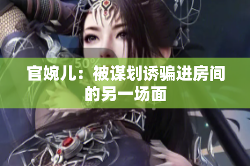 官婉兒：被謀劃誘騙進房間的另一場面