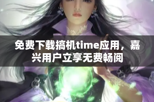 免費下載搞機time應用，嘉興用戶立享無費暢閱