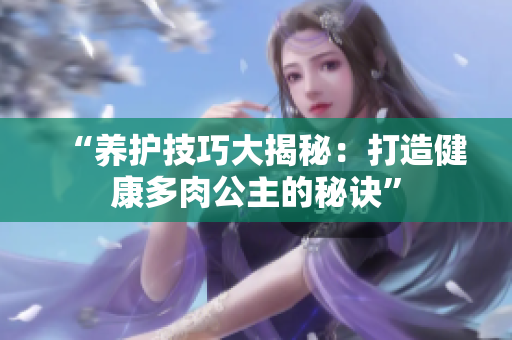 “養(yǎng)護技巧大揭秘：打造健康多肉公主的秘訣”