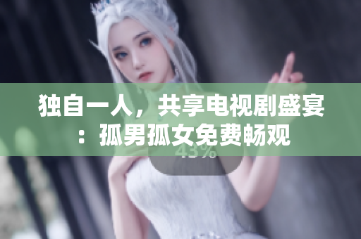 獨自一人，共享電視劇盛宴：孤男孤女免費暢觀