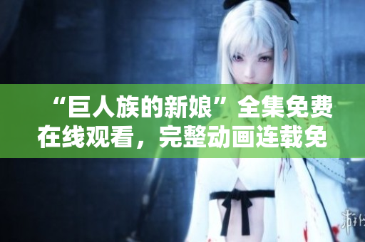 “巨人族的新娘”全集免費(fèi)在線(xiàn)觀看，完整動(dòng)畫(huà)連載免費(fèi)觀賞！