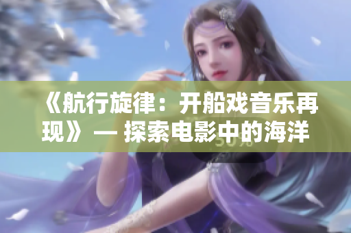 《航行旋律：開船戲音樂再現》 — 探索電影中的海洋之旅。