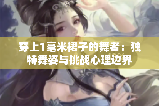 穿上1毫米裙子的舞者：獨(dú)特舞姿與挑戰(zhàn)心理邊界