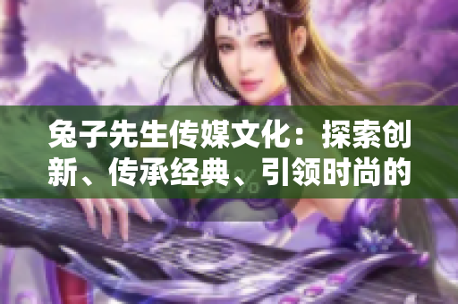 兔子先生傳媒文化：探索創(chuàng)新、傳承經(jīng)典、引領(lǐng)時(shí)尚的多元化藝術(shù)之路