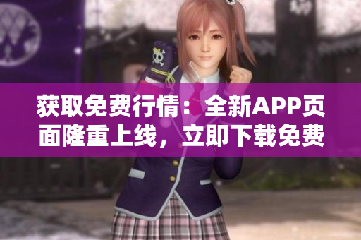 獲取免費(fèi)行情：全新APP頁(yè)面隆重上線，立即下載免費(fèi)暢享市場(chǎng)最新動(dòng)態(tài)