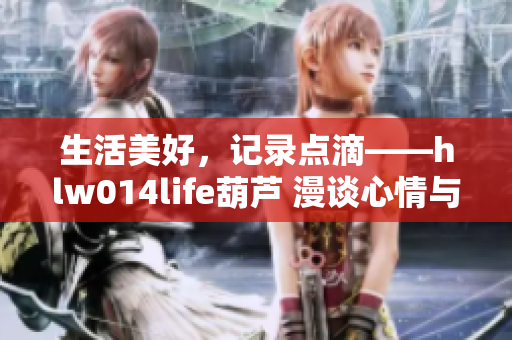 生活美好，記錄點(diǎn)滴——hlw014life葫蘆 漫談心情與生活分享