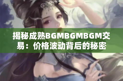 揭秘成熟BGMBGMBGM交易：價(jià)格波動(dòng)背后的秘密