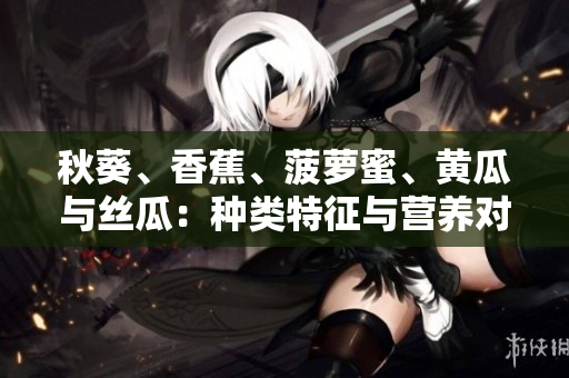 秋葵、香蕉、菠蘿蜜、黃瓜與絲瓜：種類特征與營養(yǎng)對比