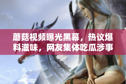 蘑菇視頻曝光黑幕，熱議爆料滋味，網(wǎng)友集體吃瓜涉事者面臨壓力