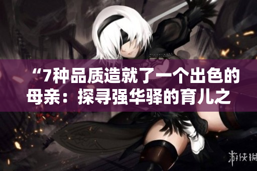 “7種品質(zhì)造就了一個出色的母親：探尋強(qiáng)華驛的育兒之道”