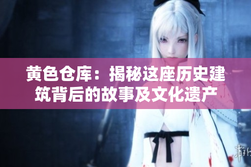 黃色倉庫：揭秘這座歷史建筑背后的故事及文化遺產(chǎn)