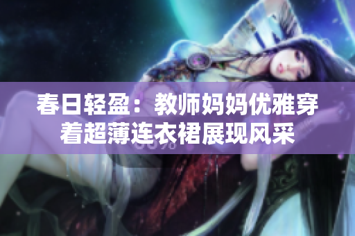春日輕盈：教師媽媽優(yōu)雅穿著超薄連衣裙展現(xiàn)風(fēng)采