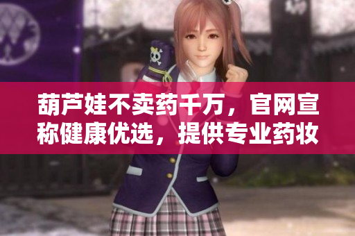 葫蘆娃不賣藥千萬，官網(wǎng)宣稱健康優(yōu)選，提供專業(yè)藥妝解決方案