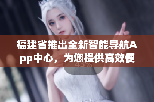 福建省推出全新智能導(dǎo)航App中心，為您提供高效便捷的出行指引