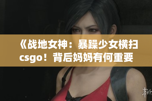 《戰(zhàn)地女神：暴躁少女橫掃csgo！背后媽媽有何重要角色？》