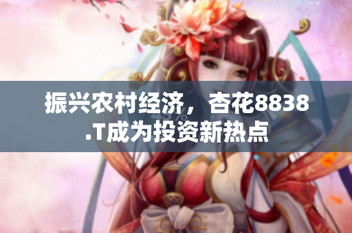 振興農(nóng)村經(jīng)濟(jì)，杏花8838.T成為投資新熱點(diǎn)