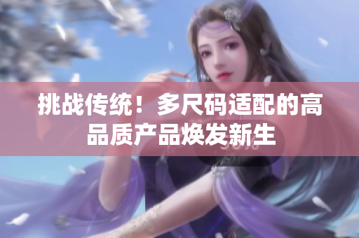 挑戰(zhàn)傳統(tǒng)！多尺碼適配的高品質(zhì)產(chǎn)品煥發(fā)新生