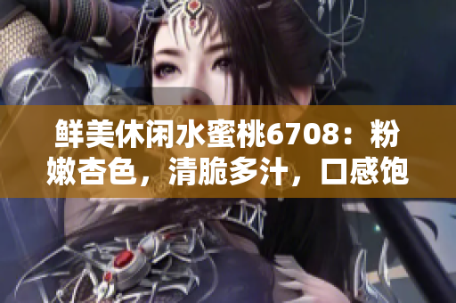 鮮美休閑水蜜桃6708：粉嫩杏色，清脆多汁，口感飽滿