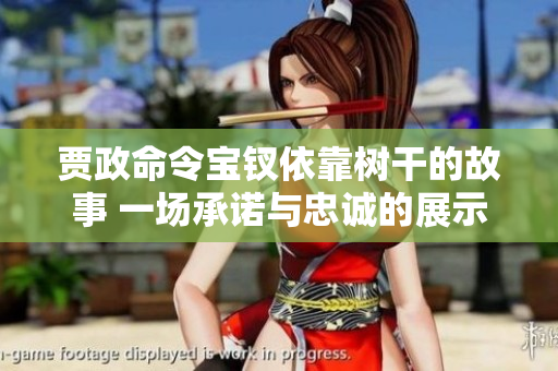 賈政命令寶釵依靠樹干的故事 一場承諾與忠誠的展示
