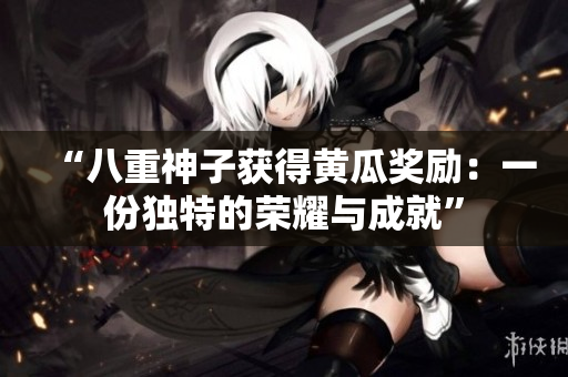 “八重神子獲得黃瓜獎(jiǎng)勵(lì)：一份獨(dú)特的榮耀與成就”