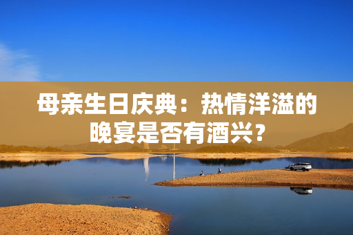 母親生日慶典：熱情洋溢的晚宴是否有酒興？