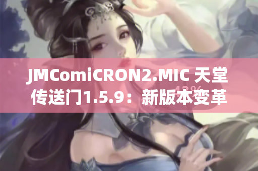 JMComiCRON2.MIC 天堂傳送門1.5.9：新版本變革來襲，探索更多精彩世界