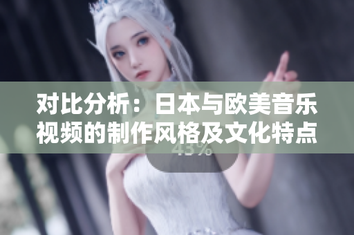 對(duì)比分析：日本與歐美音樂(lè)視頻的制作風(fēng)格及文化特點(diǎn)探究