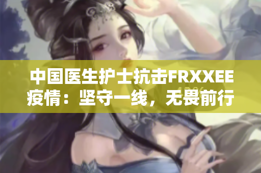 中國醫(yī)生護士抗擊FRXXEE疫情：堅守一線，無畏前行
