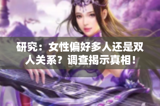 研究：女性偏好多人還是雙人關(guān)系？調(diào)查揭示真相！