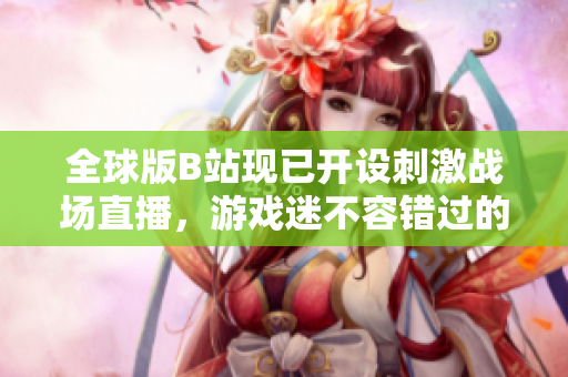 全球版B站現(xiàn)已開(kāi)設(shè)刺激戰(zhàn)場(chǎng)直播，游戲迷不容錯(cuò)過(guò)的新選擇！
