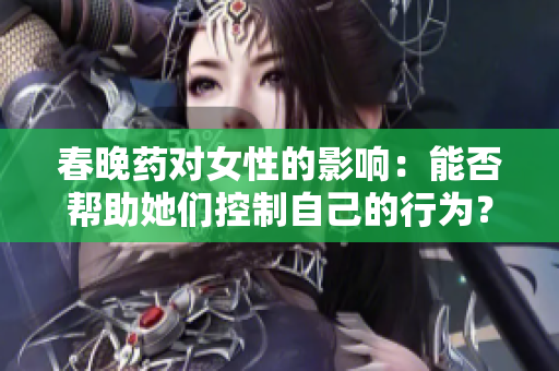 春晚藥對(duì)女性的影響：能否幫助她們控制自己的行為？