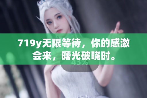 719y無限等待，你的感激會來，曙光破曉時(shí)。