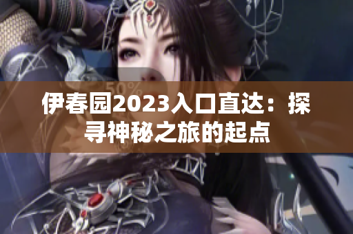 伊春園2023入口直達(dá)：探尋神秘之旅的起點