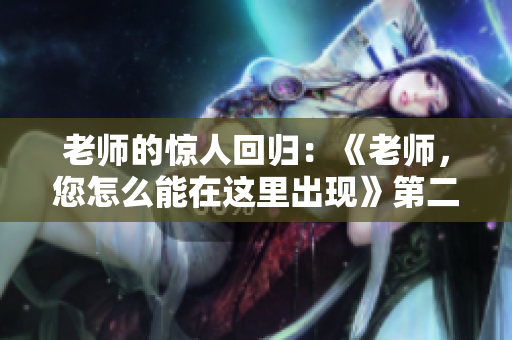 老師的驚人回歸：《老師，您怎么能在這里出現(xiàn)》第二季震撼登場