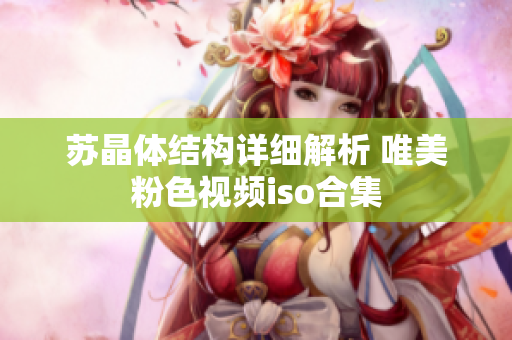 蘇晶體結(jié)構(gòu)詳細(xì)解析 唯美粉色視頻iso合集