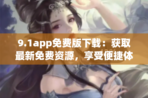 9.1app免費版下載：獲取最新免費資源，享受便捷體驗