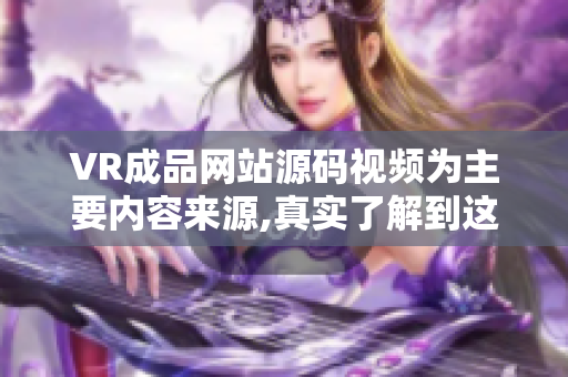 VR成品網(wǎng)站源碼視頻為主要內(nèi)容來源,真實了解到這款產(chǎn)品的優(yōu)勢及特色