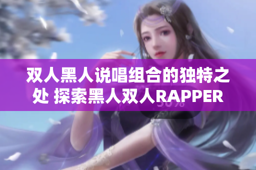 雙人黑人說唱組合的獨(dú)特之處 探索黑人雙人RAPPER的音樂魅力