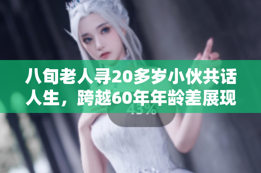 八旬老人尋20多歲小伙共話人生，跨越60年年齡差展現(xiàn)溫暖友情