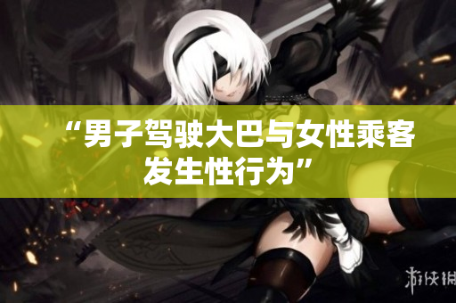 “男子駕駛大巴與女性乘客發(fā)生性行為”