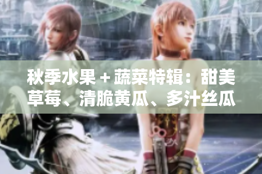 秋季水果＋蔬菜特輯：甜美草莓、清脆黃瓜、多汁絲瓜、芭樂美味一覽